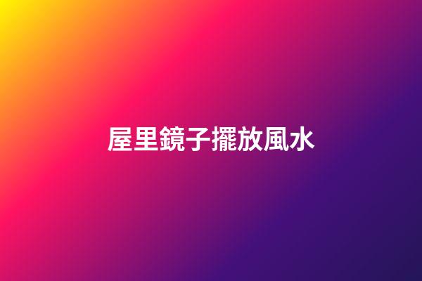 屋里鏡子擺放風水