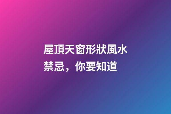 屋頂天窗形狀風水禁忌，你要知道