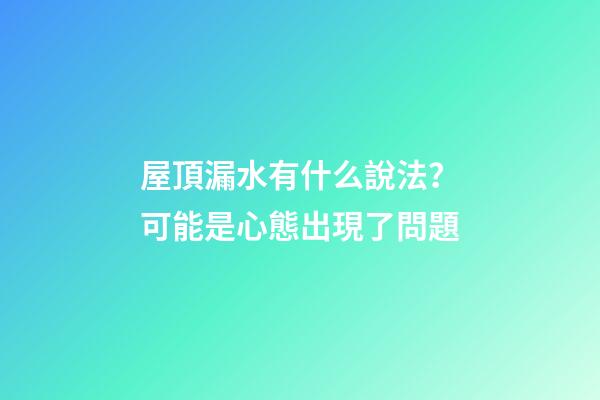 屋頂漏水有什么說法？可能是心態出現了問題