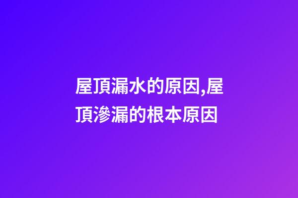 屋頂漏水的原因,屋頂滲漏的根本原因-第1張-觀點-玄機派