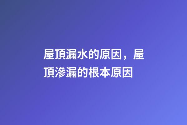 屋頂漏水的原因，屋頂滲漏的根本原因-第1張-觀點-玄機派