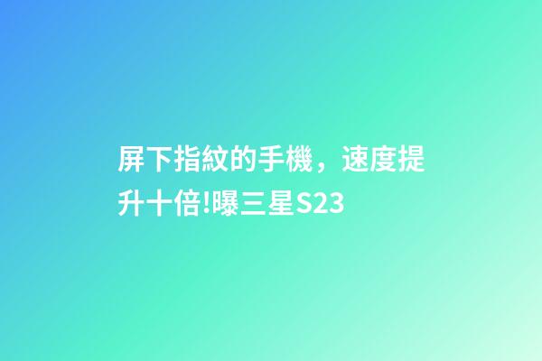屏下指紋的手機，速度提升十倍!曝三星S23-第1張-觀點-玄機派