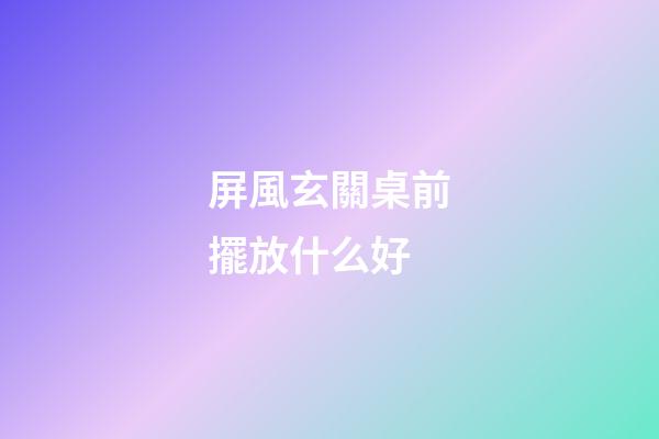 屏風玄關桌前擺放什么好