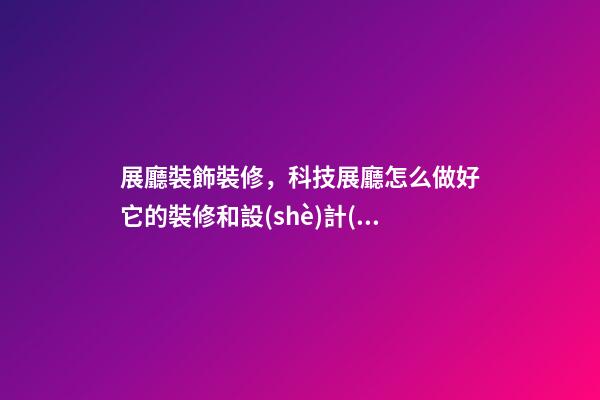 展廳裝飾裝修，科技展廳怎么做好它的裝修和設(shè)計(jì)-第1張-觀點(diǎn)-玄機(jī)派