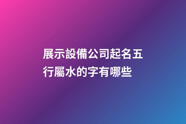 展示設備公司起名五行屬水的字有哪些-第1張-公司起名-玄機派