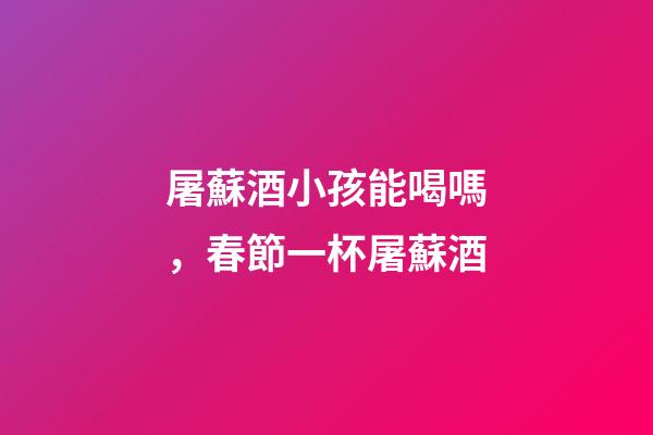 屠蘇酒小孩能喝嗎，春節一杯屠蘇酒