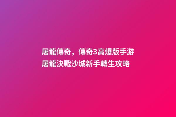 屠龍傳奇，傳奇3高爆版手游屠龍決戰沙城新手轉生攻略-第1張-觀點-玄機派