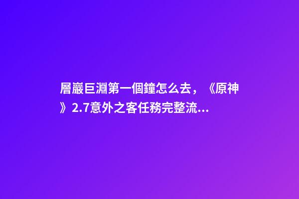 層巖巨淵第一個鐘怎么去，《原神》2.7意外之客任務完整流程攻略-第1張-觀點-玄機派