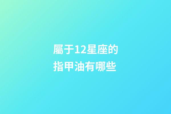屬于12星座的指甲油有哪些-第1張-星座運勢-玄機派