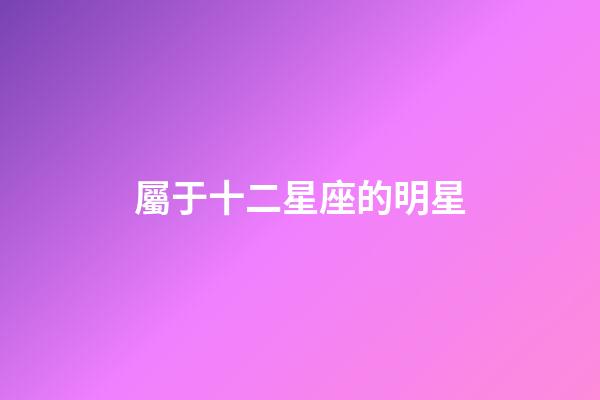 屬于十二星座的明星-第1張-星座運勢-玄機派