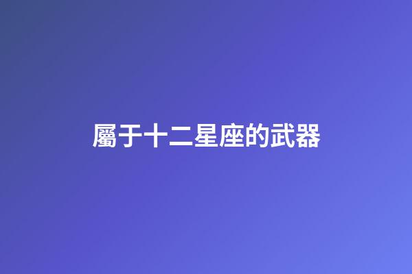 屬于十二星座的武器-第1張-星座運勢-玄機派