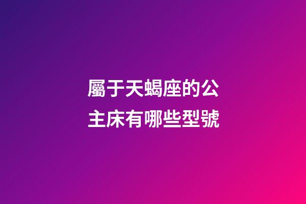屬于天蝎座的公主床有哪些型號-第1張-星座運勢-玄機派