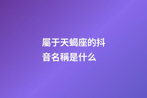 屬于天蝎座的抖音名稱是什么
