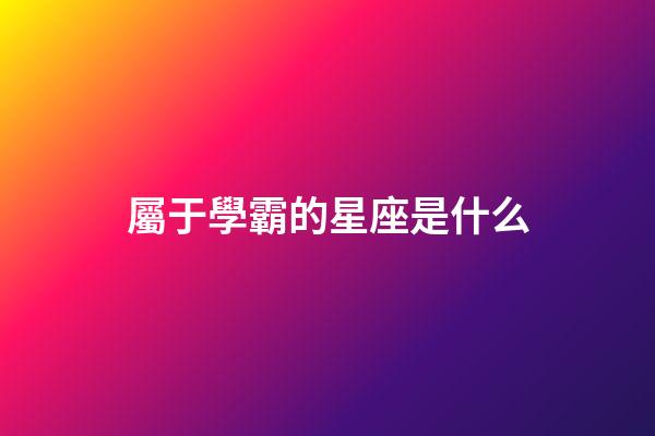 屬于學霸的星座是什么-第1張-星座運勢-玄機派