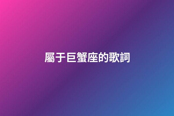 屬于巨蟹座的歌詞-第1張-星座運(yùn)勢(shì)-玄機(jī)派