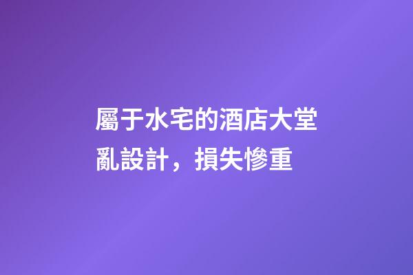 屬于水宅的酒店大堂亂設計，損失慘重