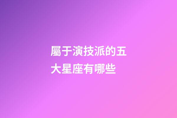 屬于演技派的五大星座有哪些-第1張-星座運勢-玄機派