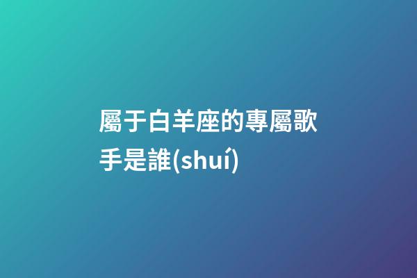 屬于白羊座的專屬歌手是誰(shuí)