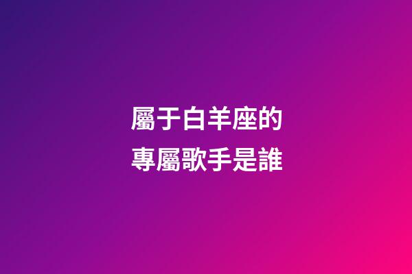 屬于白羊座的專屬歌手是誰