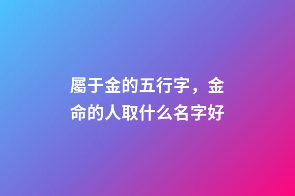 屬于金的五行字，金命的人取什么名字好-第1張-觀點-玄機派
