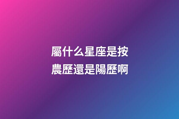 屬什么星座是按農歷還是陽歷啊-第1張-星座運勢-玄機派
