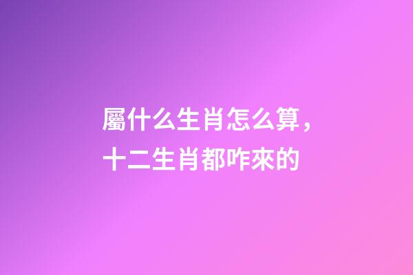 屬什么生肖怎么算，十二生肖都咋來的-第1張-觀點-玄機派