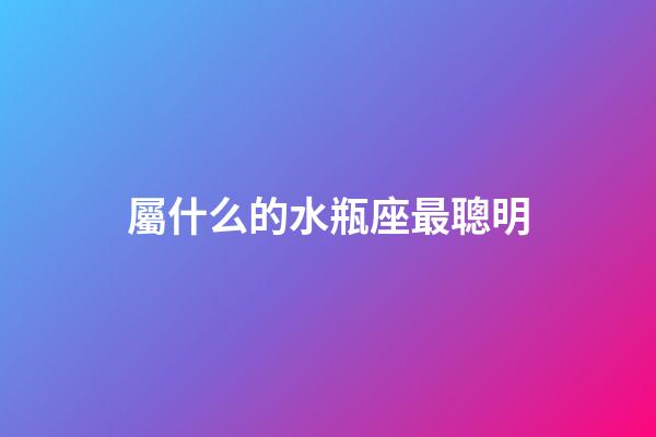 屬什么的水瓶座最聰明