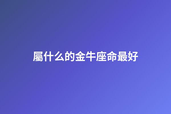 屬什么的金牛座命最好-第1張-星座運勢-玄機派