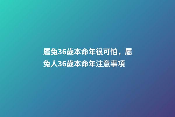 屬兔36歲本命年很可怕，屬兔人36歲本命年注意事項