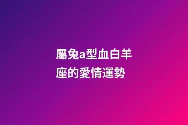屬兔a型血白羊座的愛情運勢-第1張-星座運勢-玄機派