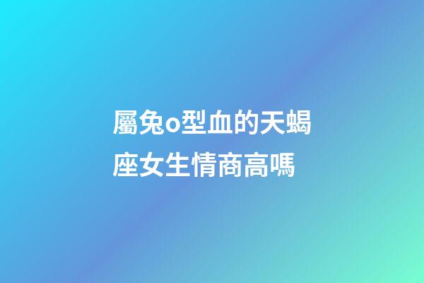 屬兔o型血的天蝎座女生情商高嗎-第1張-星座運勢-玄機派