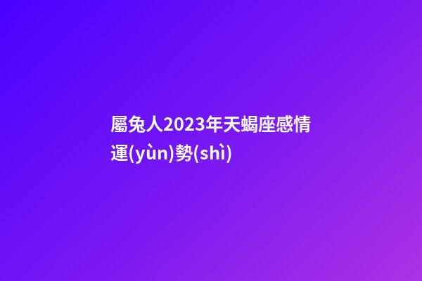 屬兔人2023年天蝎座感情運(yùn)勢(shì)-第1張-星座運(yùn)勢(shì)-玄機(jī)派