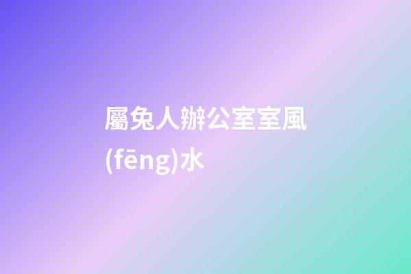 屬兔人辦公室室風(fēng)水