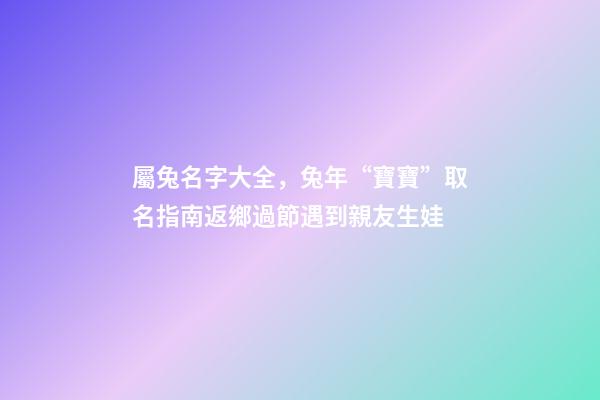 屬兔名字大全，兔年“寶寶”取名指南返鄉過節遇到親友生娃-第1張-觀點-玄機派