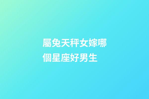 屬兔天秤女嫁哪個星座好男生-第1張-星座運勢-玄機派