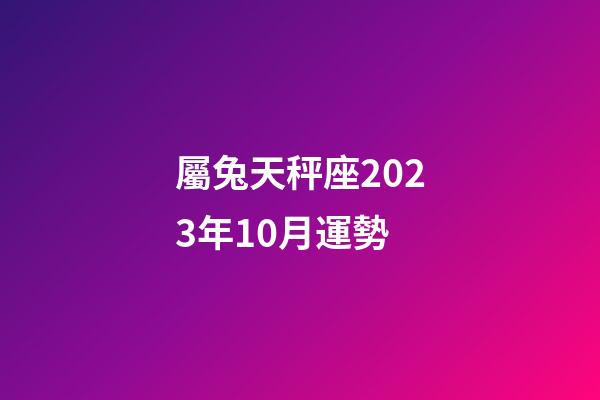 屬兔天秤座2023年10月運勢-第1張-星座運勢-玄機派