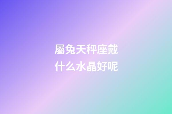 屬兔天秤座戴什么水晶好呢-第1張-星座運(yùn)勢(shì)-玄機(jī)派
