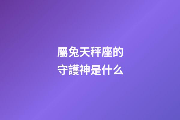 屬兔天秤座的守護神是什么-第1張-星座運勢-玄機派