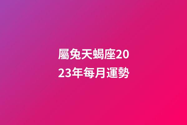 屬兔天蝎座2023年每月運勢-第1張-星座運勢-玄機派