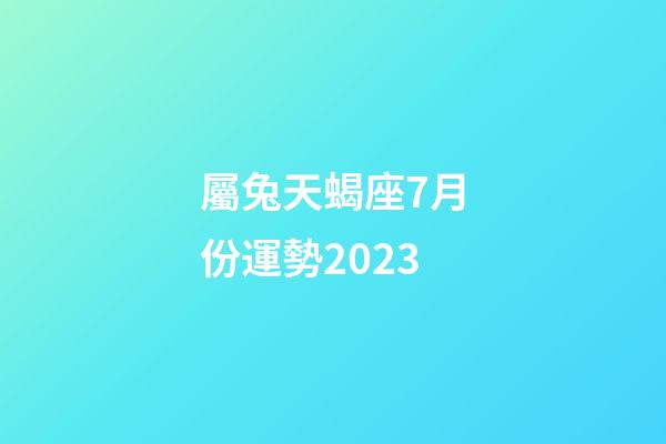 屬兔天蝎座7月份運勢2023-第1張-星座運勢-玄機派