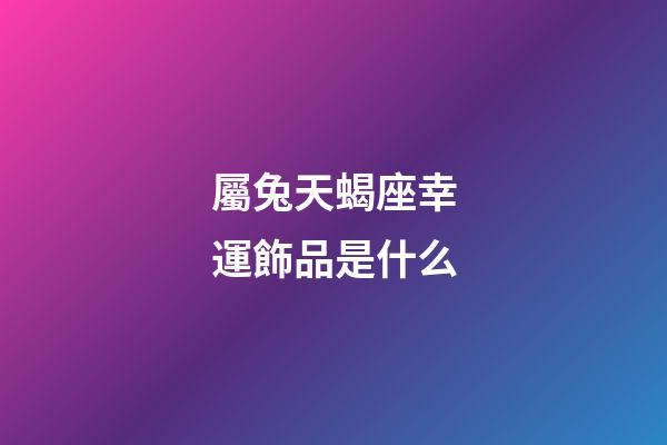 屬兔天蝎座幸運飾品是什么-第1張-星座運勢-玄機派