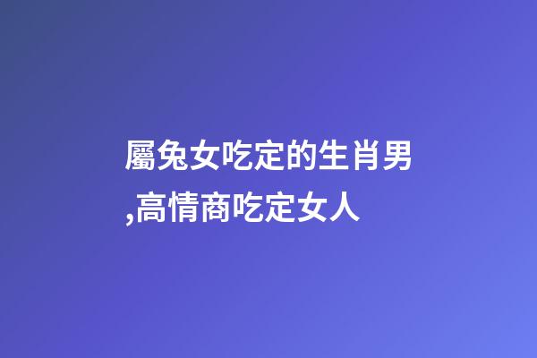 屬兔女吃定的生肖男,高情商吃定女人-第1張-觀點(diǎn)-玄機(jī)派