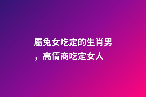 屬兔女吃定的生肖男，高情商吃定女人-第1張-觀點(diǎn)-玄機(jī)派
