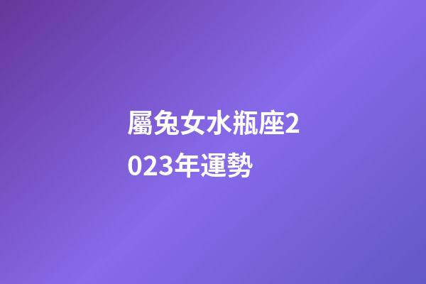 屬兔女水瓶座2023年運勢-第1張-星座運勢-玄機派