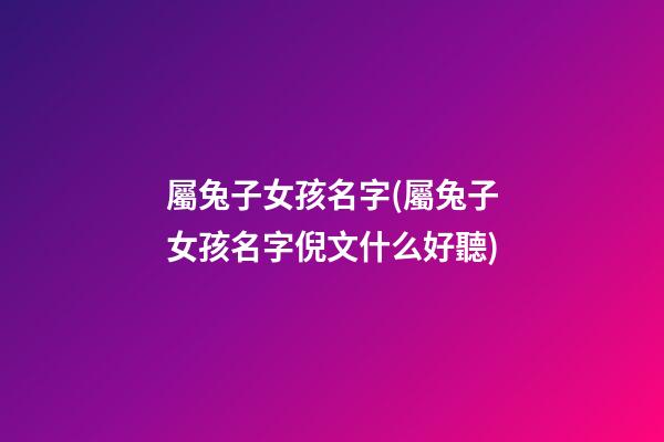 屬兔子女孩名字(屬兔子女孩名字倪文什么好聽)