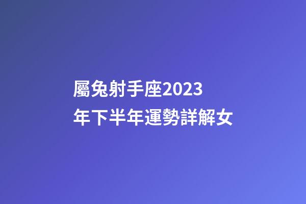 屬兔射手座2023年下半年運勢詳解女-第1張-星座運勢-玄機派