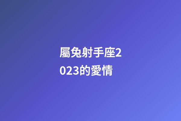 屬兔射手座2023的愛情-第1張-星座運勢-玄機派