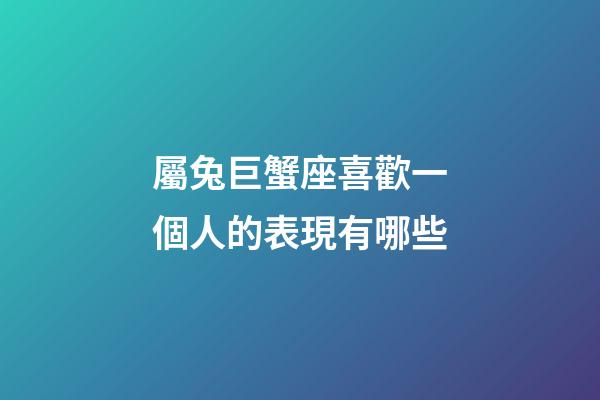 屬兔巨蟹座喜歡一個人的表現有哪些-第1張-星座運勢-玄機派