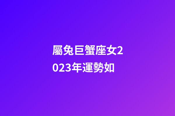 屬兔巨蟹座女2023年運勢如-第1張-星座運勢-玄機派