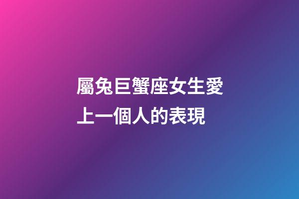 屬兔巨蟹座女生愛上一個人的表現-第1張-星座運勢-玄機派